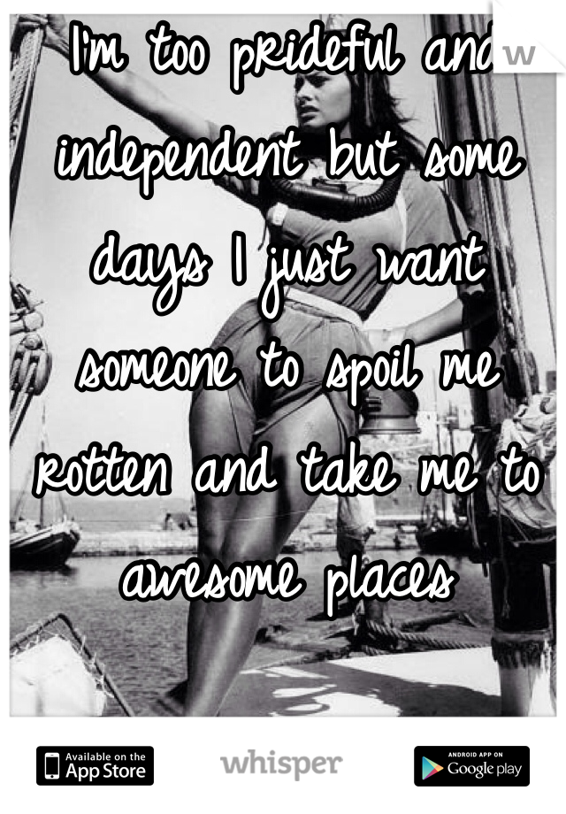 I'm too prideful and independent but some days I just want someone to spoil me rotten and take me to awesome places