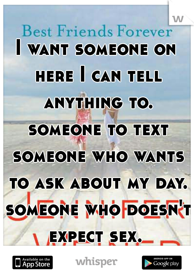 I want someone on here I can tell anything to. someone to text someone who wants to ask about my day. someone who doesn't expect sex. 