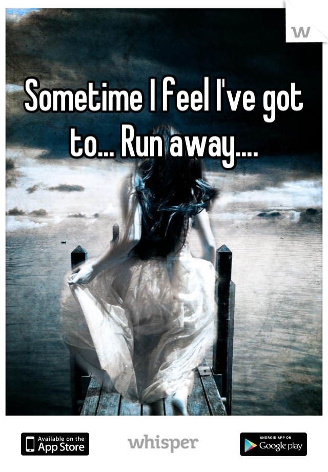Sometime I feel I've got to... Run away....