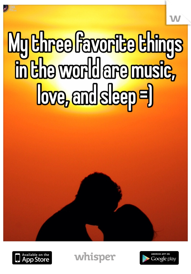 My three favorite things in the world are music, love, and sleep =) 