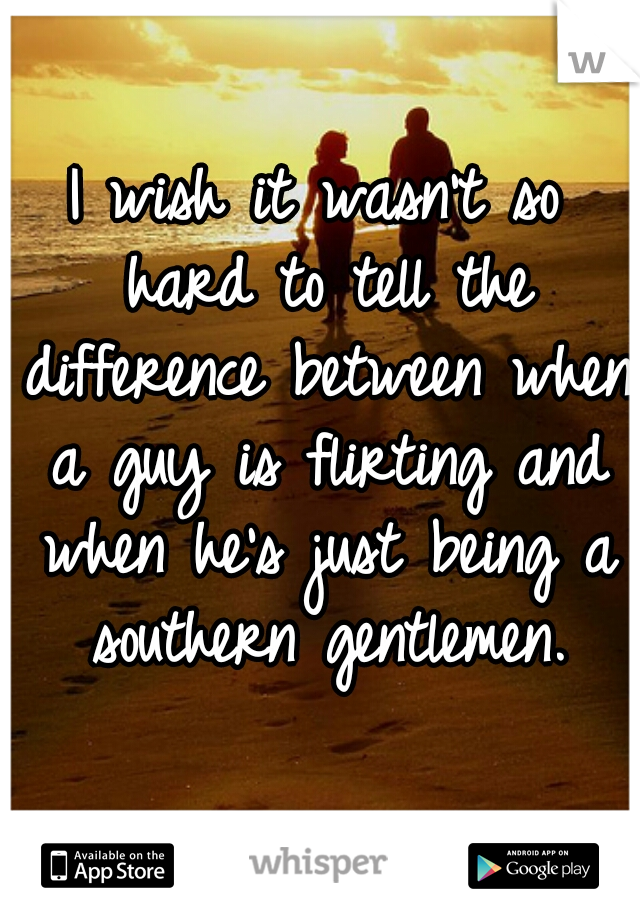 I wish it wasn't so hard to tell the difference between when a guy is flirting and when he's just being a southern gentlemen.
