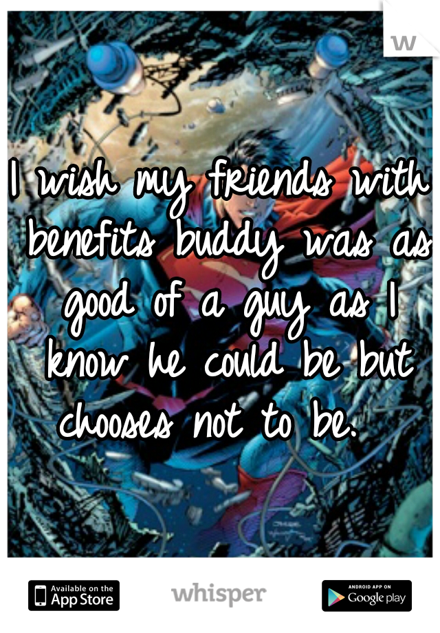I wish my friends with benefits buddy was as good of a guy as I know he could be but chooses not to be.  