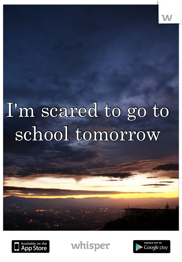 I'm scared to go to school tomorrow