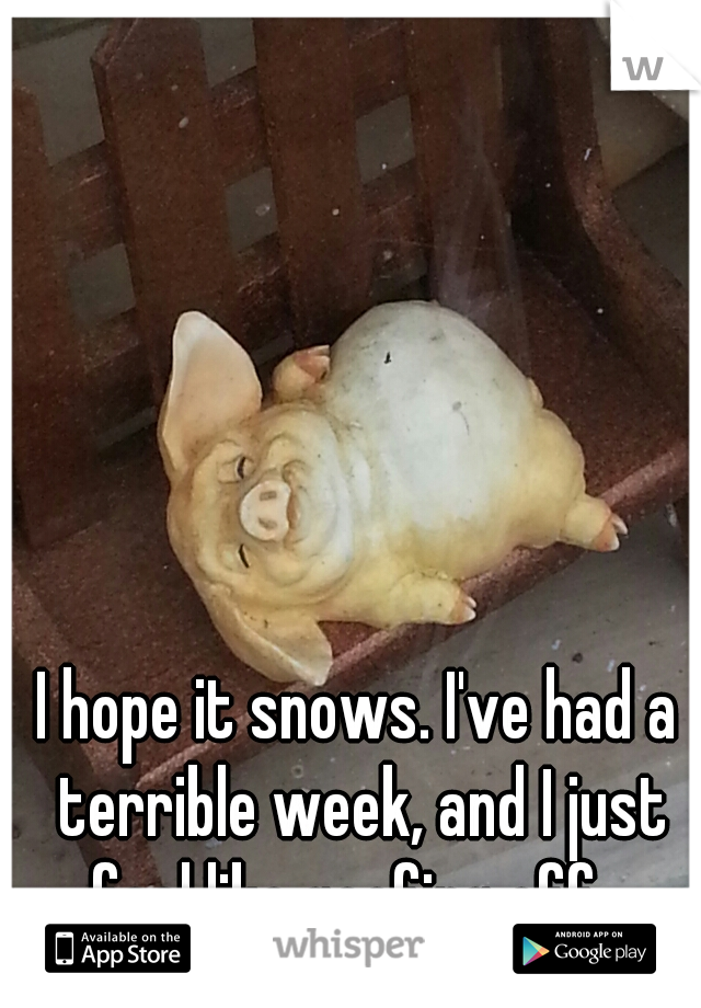 I hope it snows. I've had a terrible week, and I just feel like goofing off.  