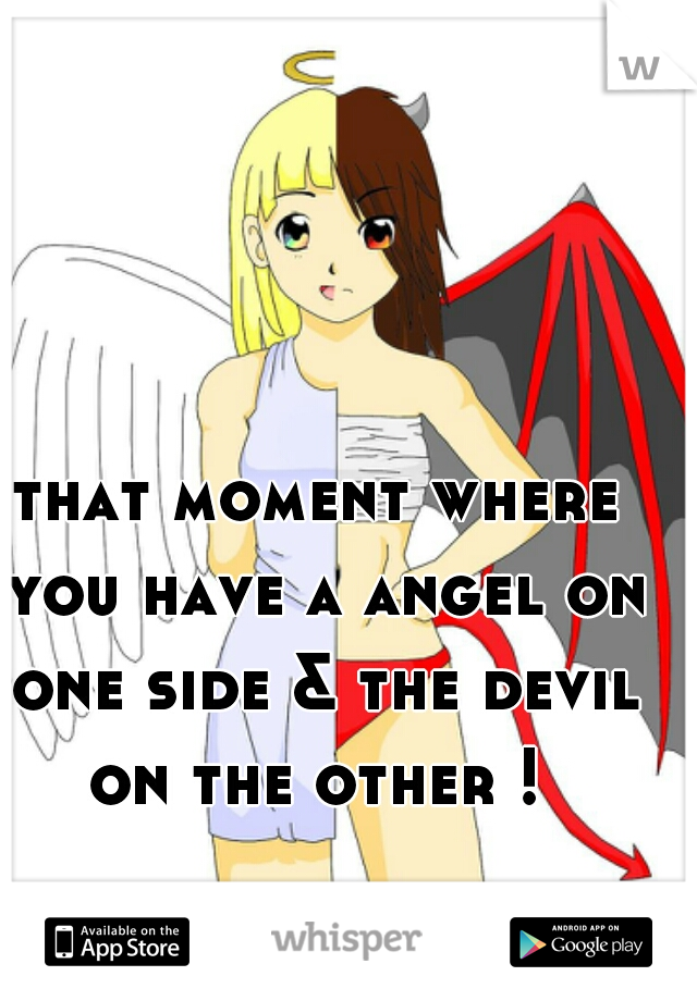 that moment where you have a angel on one side & the devil on the other ! 