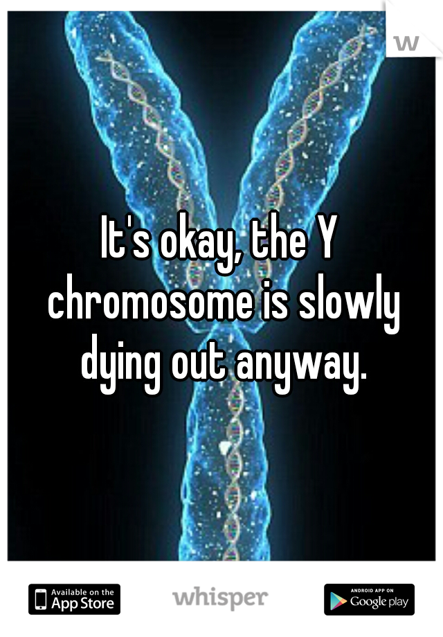 It's okay, the Y chromosome is slowly dying out anyway.