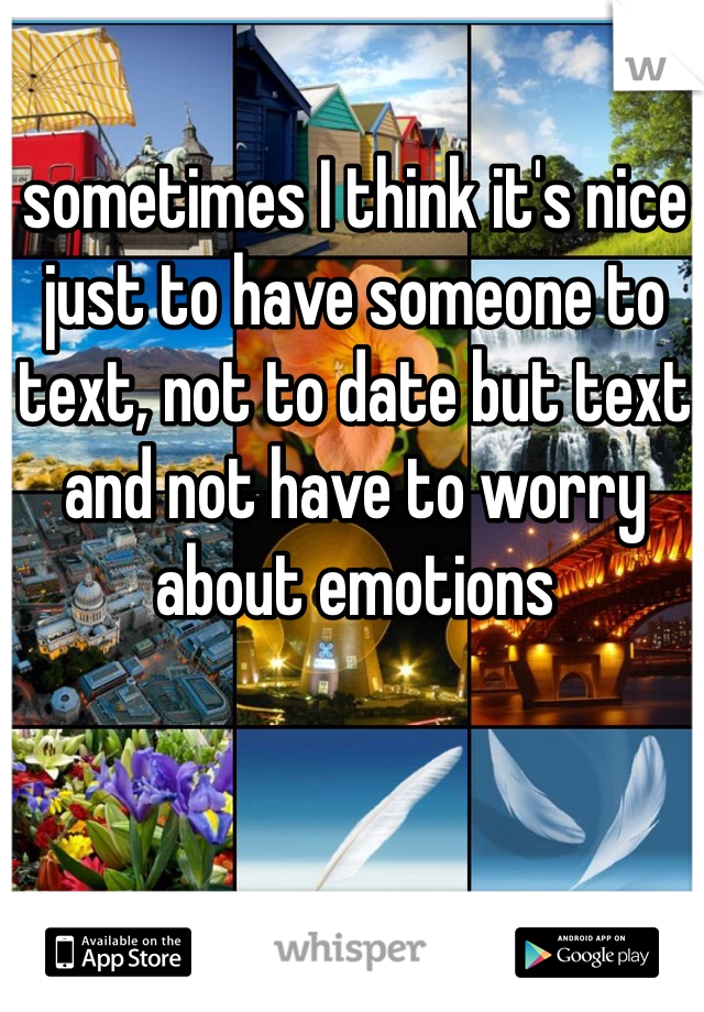 sometimes I think it's nice just to have someone to text, not to date but text and not have to worry about emotions 