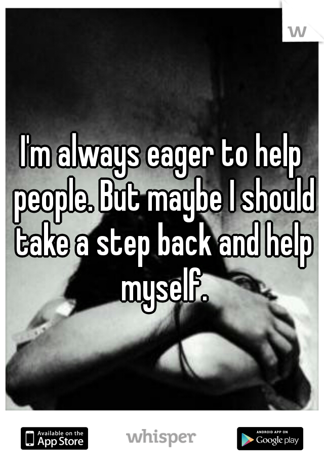 I'm always eager to help people. But maybe I should take a step back and help myself.