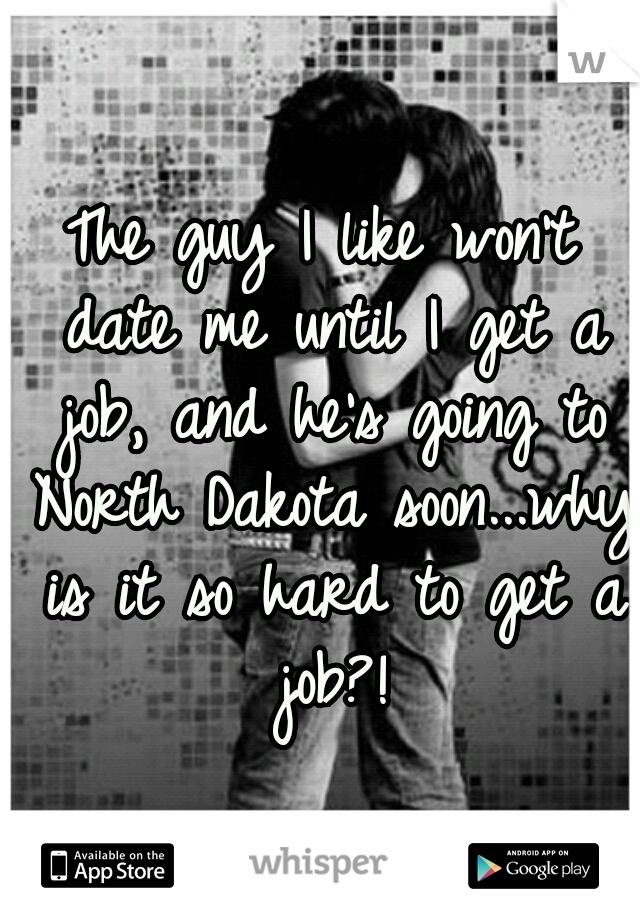 The guy I like won't date me until I get a job, and he's going to North Dakota soon...why is it so hard to get a job?!