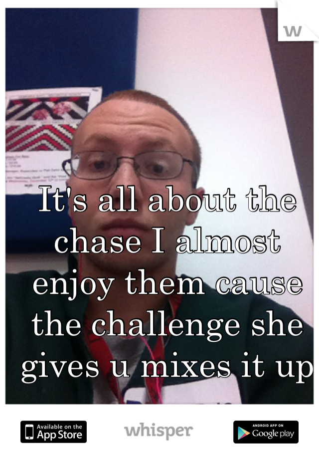 It's all about the chase I almost enjoy them cause the challenge she gives u mixes it up