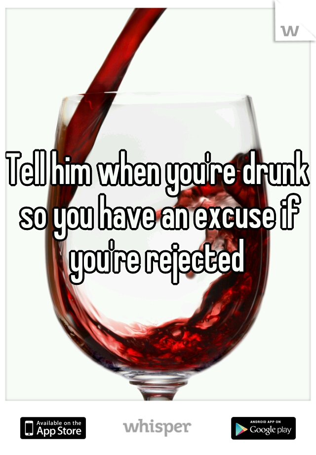 Tell him when you're drunk so you have an excuse if you're rejected 