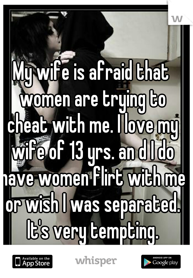 My wife is afraid that women are trying to cheat with me. I love my wife of 13 yrs. an d I do have women flirt with me or wish I was separated. It's very tempting.