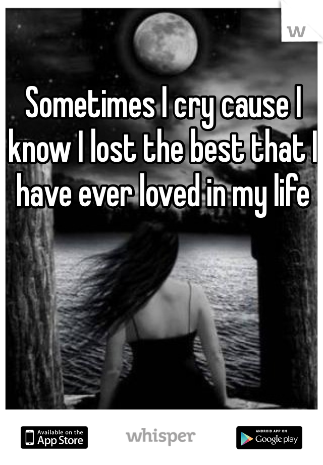 Sometimes I cry cause I know I lost the best that I have ever loved in my life 