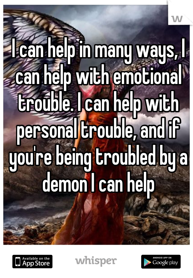 I can help in many ways, I can help with emotional trouble. I can help with personal trouble, and if you're being troubled by a demon I can help