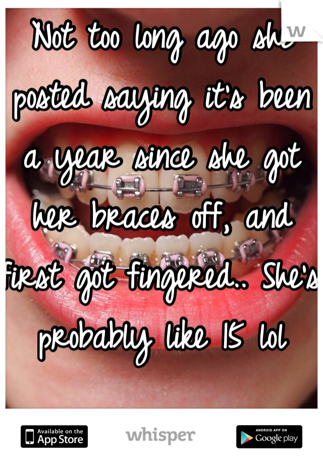 Not too long ago she posted saying it's been a year since she got her braces off, and first got fingered.. She's probably like 15 lol