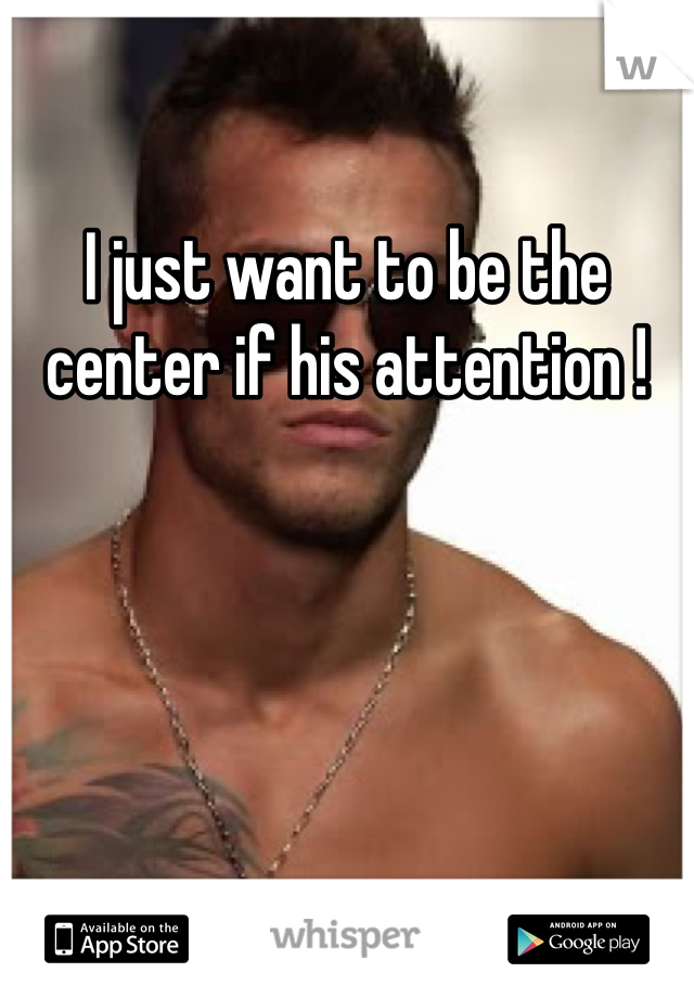 I just want to be the center if his attention !