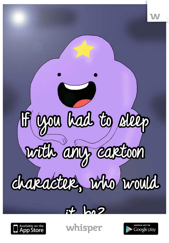 If you had to sleep with any cartoon character, who would it be? 
