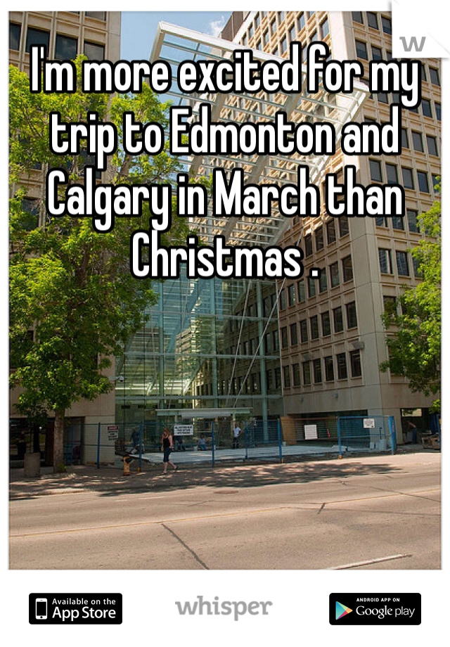 I'm more excited for my trip to Edmonton and Calgary in March than Christmas .
