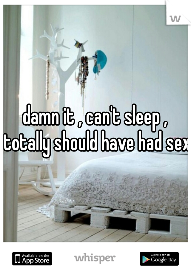 damn it , can't sleep , totally should have had sex 