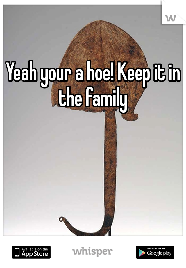Yeah your a hoe! Keep it in the family 