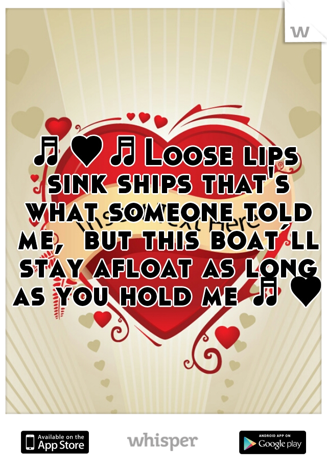 ♬♥♬Loose lips sink ships that's what someone told me,  but this boat´ll stay afloat as long as you hold me ♬♥♬