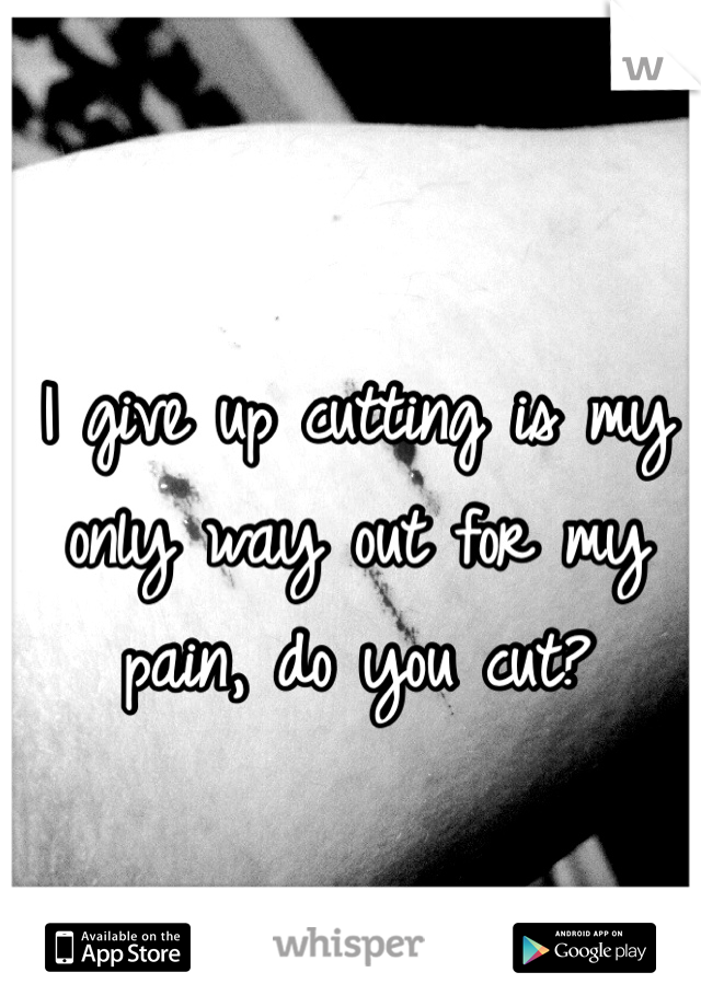 I give up cutting is my only way out for my pain, do you cut?