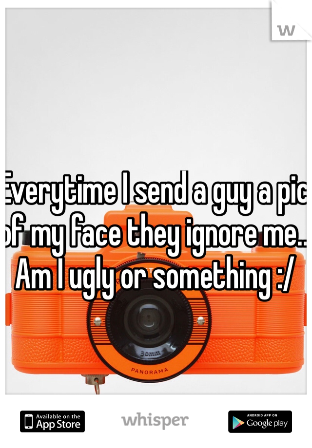 Everytime I send a guy a pic of my face they ignore me.. Am I ugly or something :/