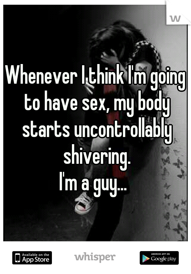 Whenever I think I'm going to have sex, my body starts uncontrollably shivering.
I'm a guy... 