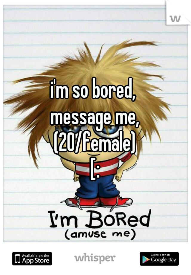 i'm so bored, 
message me,
(20/female)
[: