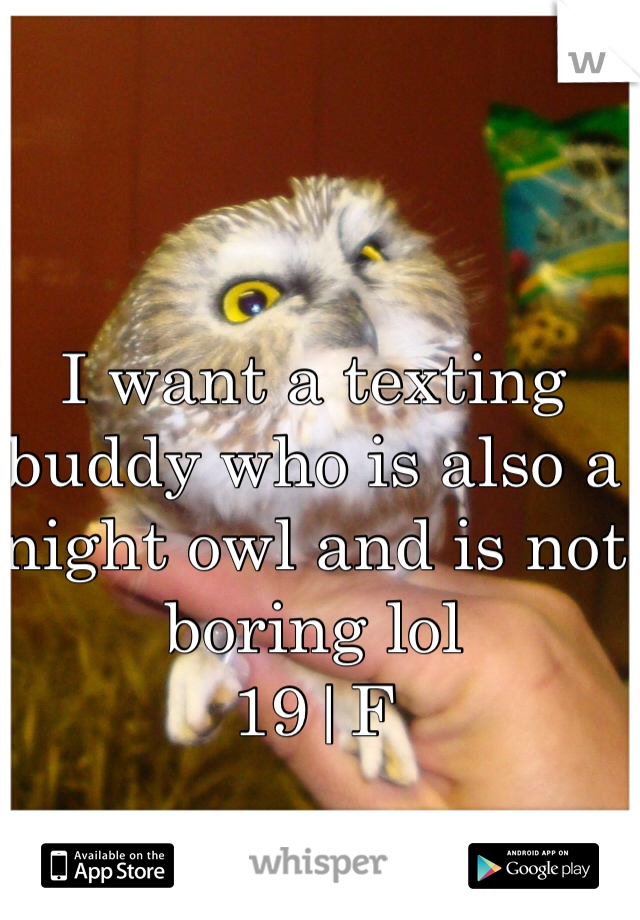 I want a texting buddy who is also a night owl and is not boring lol 
19|F 