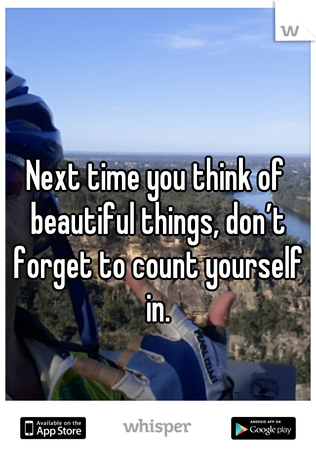 Next time you think of beautiful things, don’t forget to count yourself in.