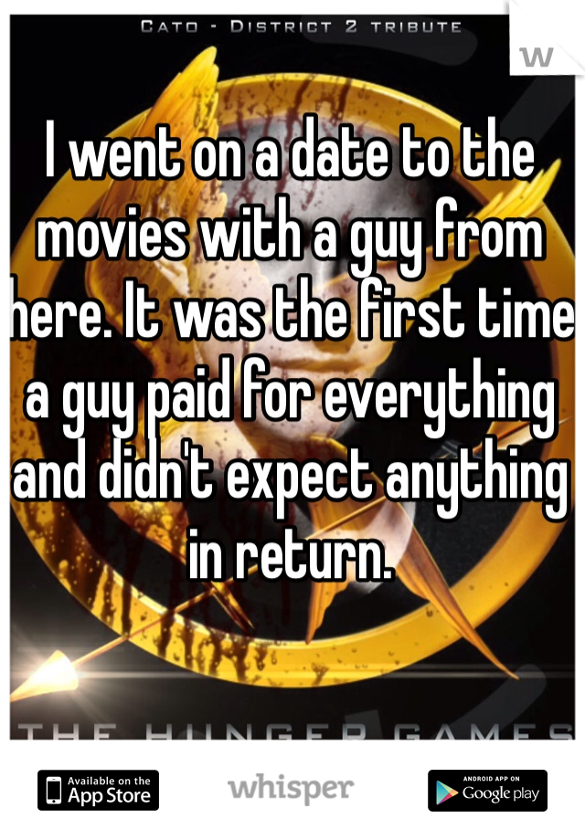 I went on a date to the movies with a guy from here. It was the first time a guy paid for everything and didn't expect anything in return. 