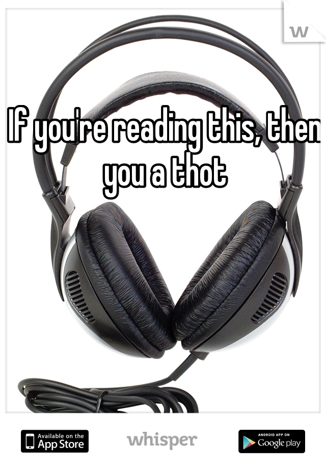 If you're reading this, then you a thot