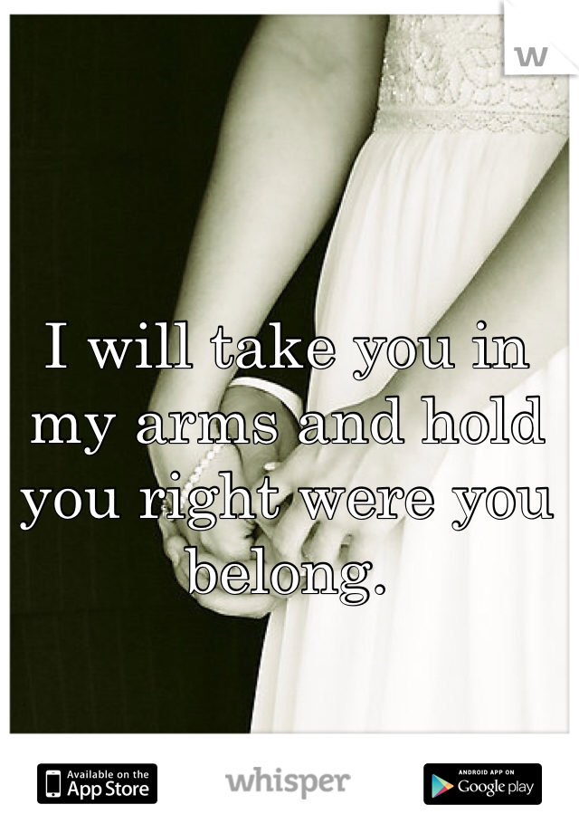 I will take you in my arms and hold you right were you belong.