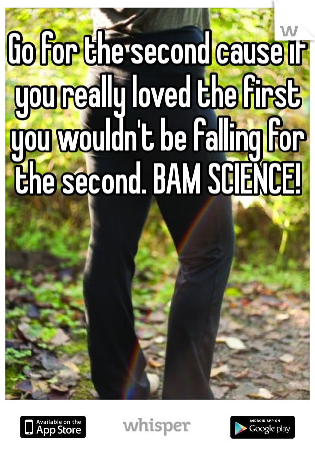 Go for the second cause if you really loved the first you wouldn't be falling for the second. BAM SCIENCE!
