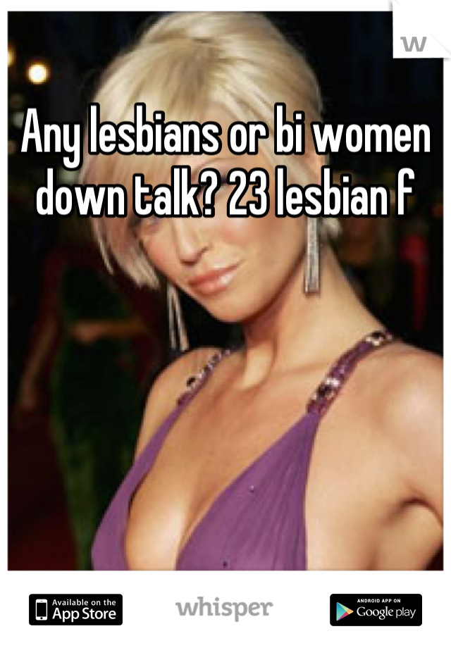 Any lesbians or bi women down talk? 23 lesbian f