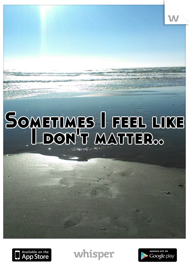 Sometimes I feel like I don't matter..