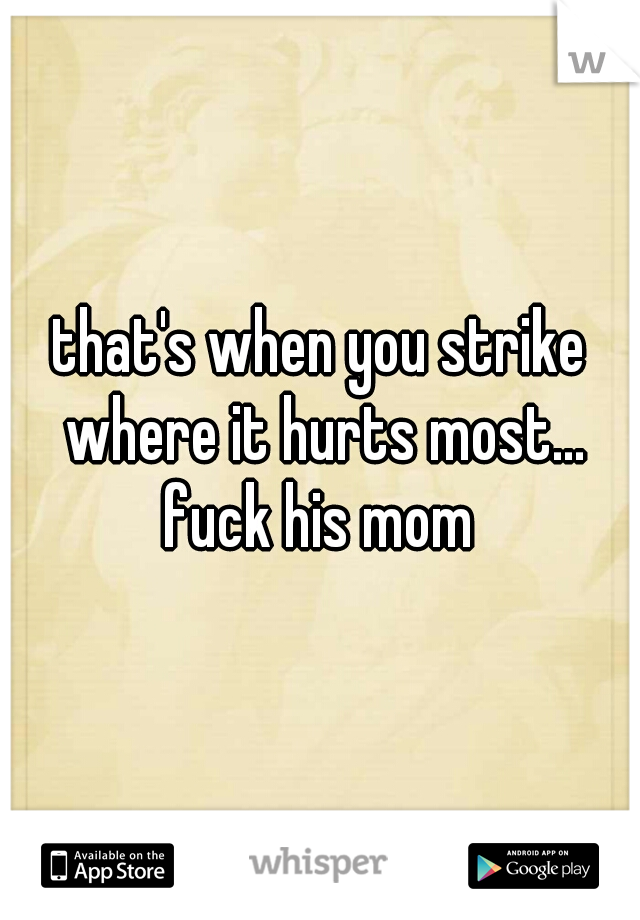 that's when you strike where it hurts most... fuck his mom 
