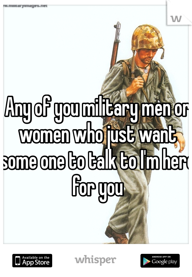 Any of you military men or women who just want some one to talk to I'm here for you 
