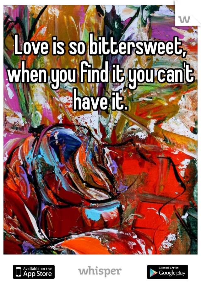Love is so bittersweet, when you find it you can't have it. 