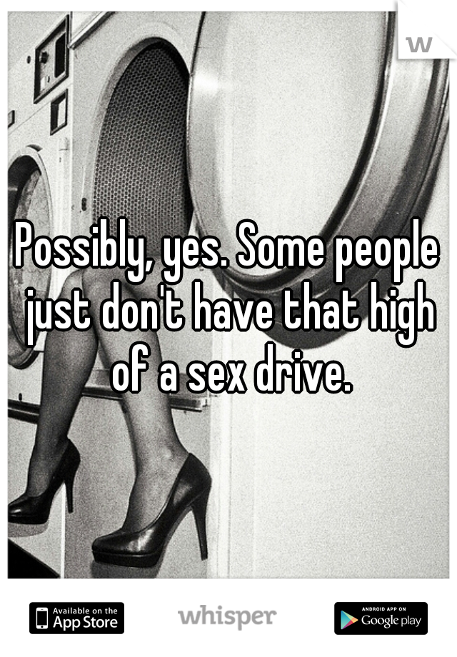 Possibly, yes. Some people just don't have that high of a sex drive.