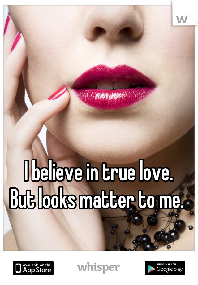 I believe in true love. 
But looks matter to me. 