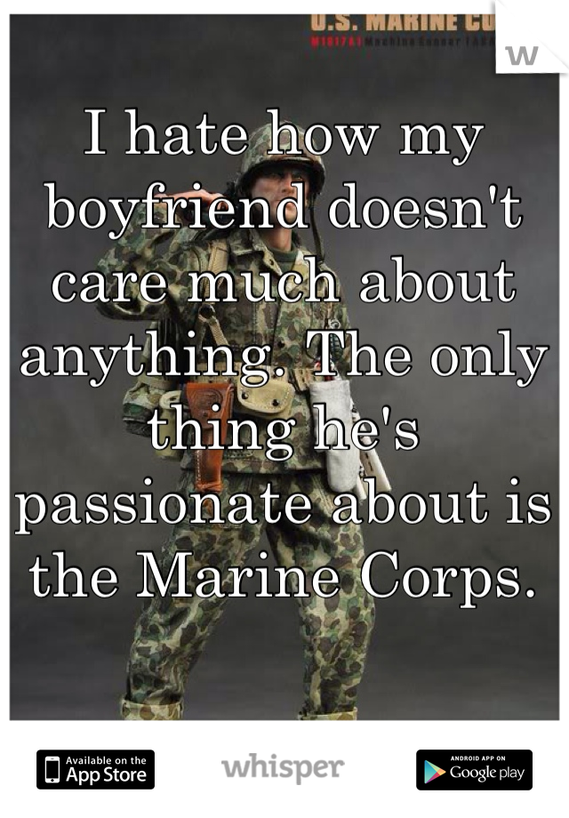 I hate how my boyfriend doesn't care much about anything. The only thing he's passionate about is the Marine Corps.
