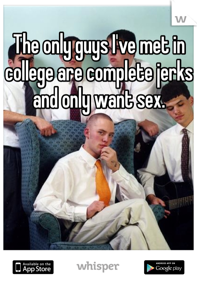 The only guys I've met in college are complete jerks and only want sex.