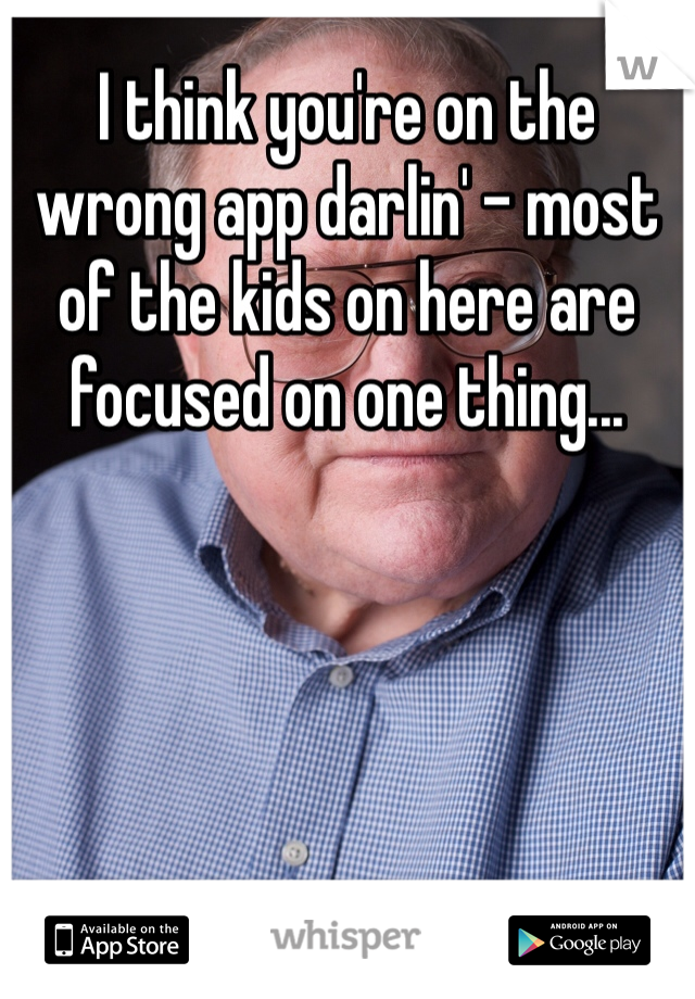 I think you're on the wrong app darlin' - most of the kids on here are focused on one thing...