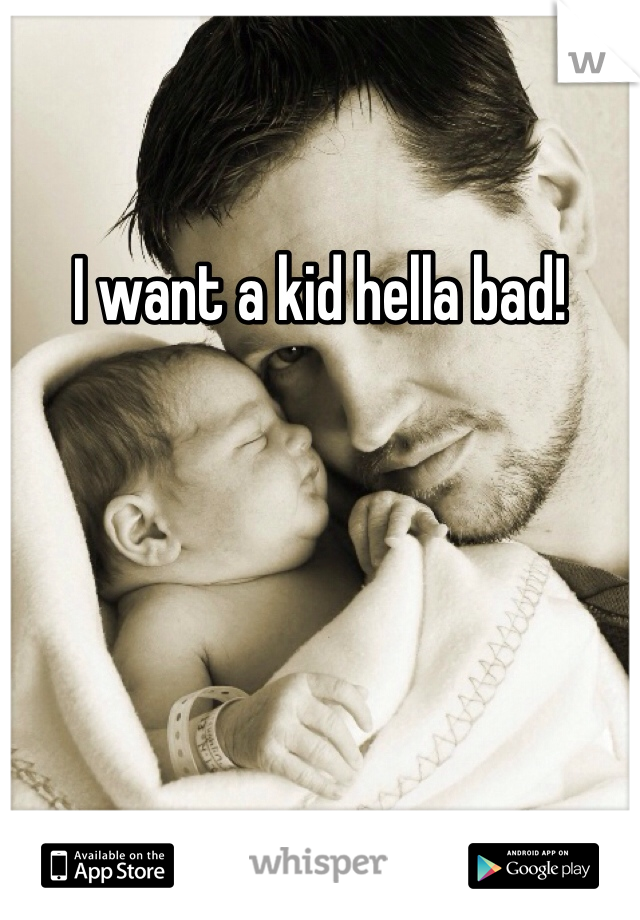 I want a kid hella bad! 