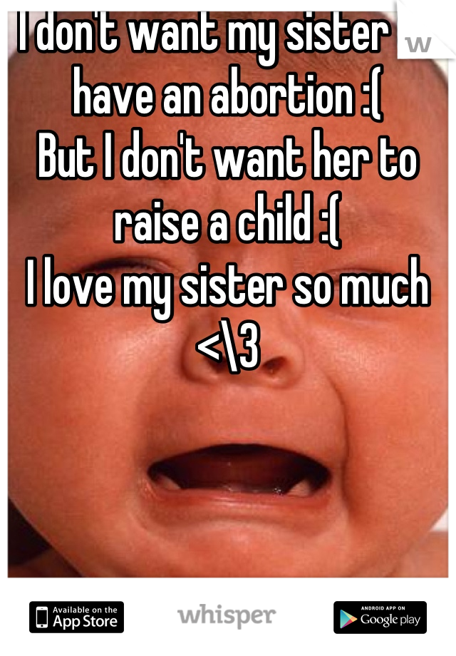 I don't want my sister to have an abortion :(
But I don't want her to raise a child :( 
I love my sister so much <\3