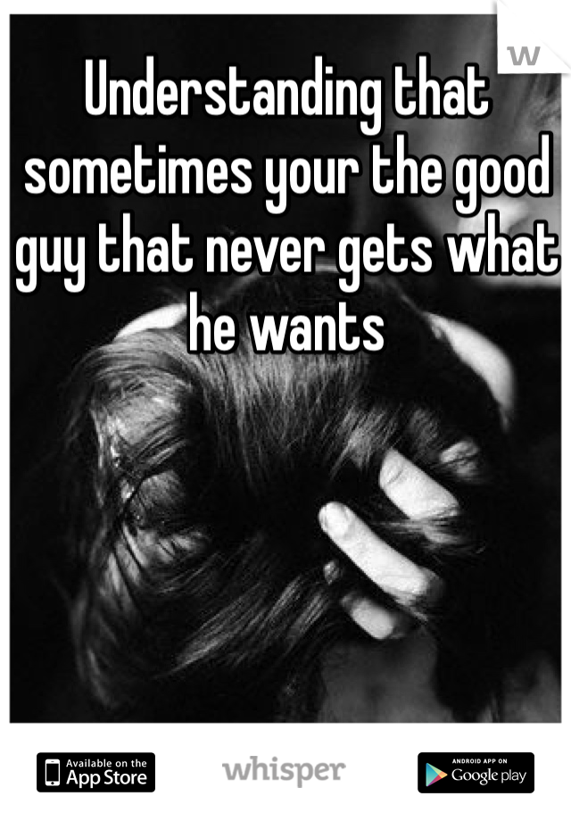 Understanding that sometimes your the good guy that never gets what he wants 
