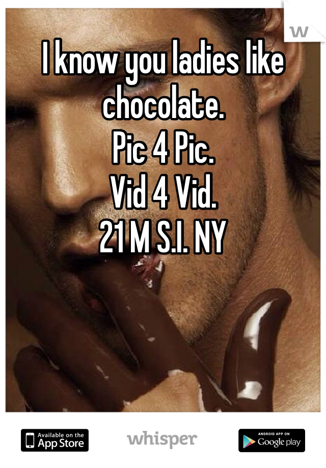 I know you ladies like chocolate. 
Pic 4 Pic. 
Vid 4 Vid. 
21 M S.I. NY 