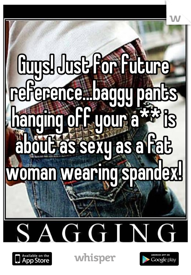 Guys! Just for future reference...baggy pants hanging off your a** is about as sexy as a fat woman wearing spandex!